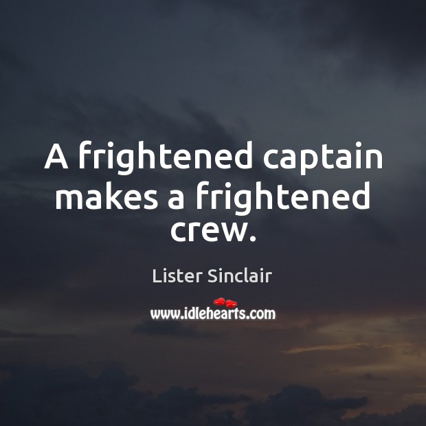 A frightened captain makes a frightened crew. Lister Sinclair Picture Quote