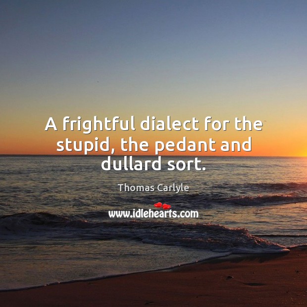 A frightful dialect for the stupid, the pedant and dullard sort. Thomas Carlyle Picture Quote