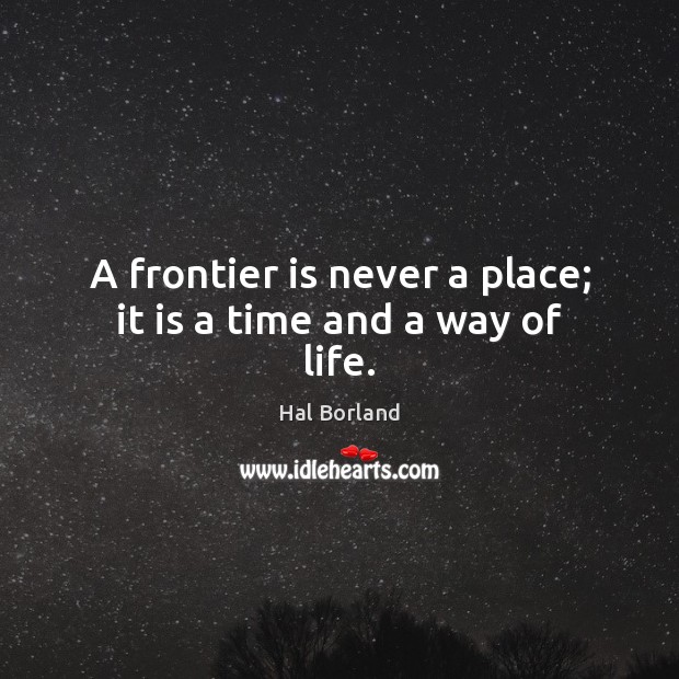 A frontier is never a place; it is a time and a way of life. Hal Borland Picture Quote