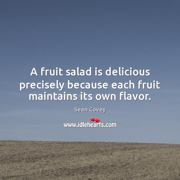 A fruit salad is delicious precisely because each fruit maintains its own flavor. Sean Covey Picture Quote