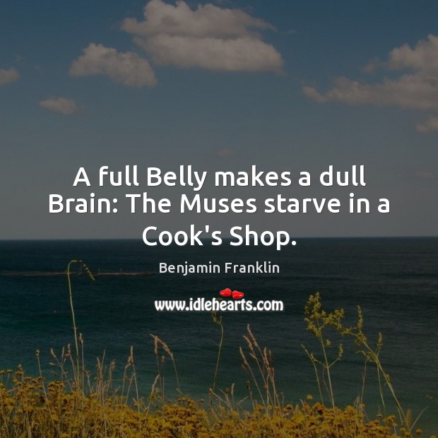 A full Belly makes a dull Brain: The Muses starve in a Cook’s Shop. Benjamin Franklin Picture Quote