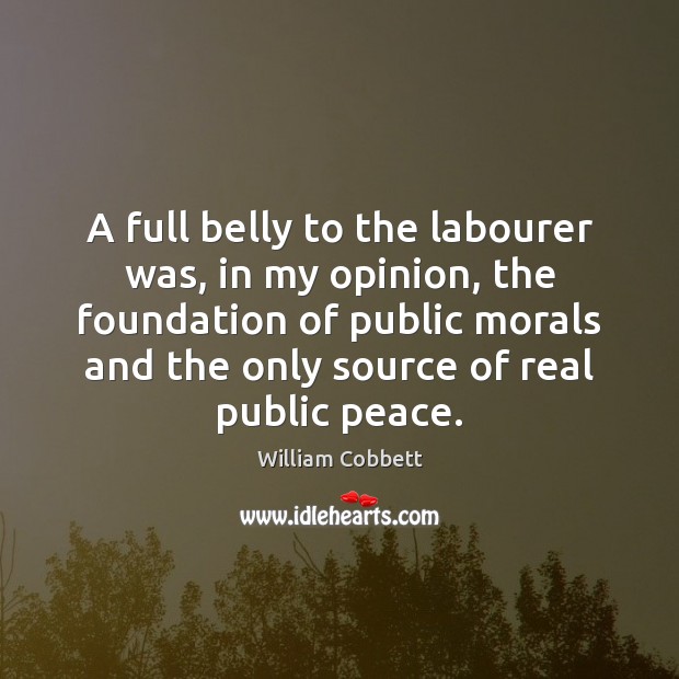 A full belly to the labourer was, in my opinion, the foundation William Cobbett Picture Quote