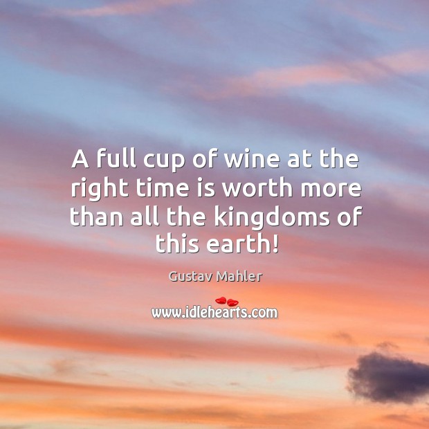 A full cup of wine at the right time is worth more than all the kingdoms of this earth! Gustav Mahler Picture Quote