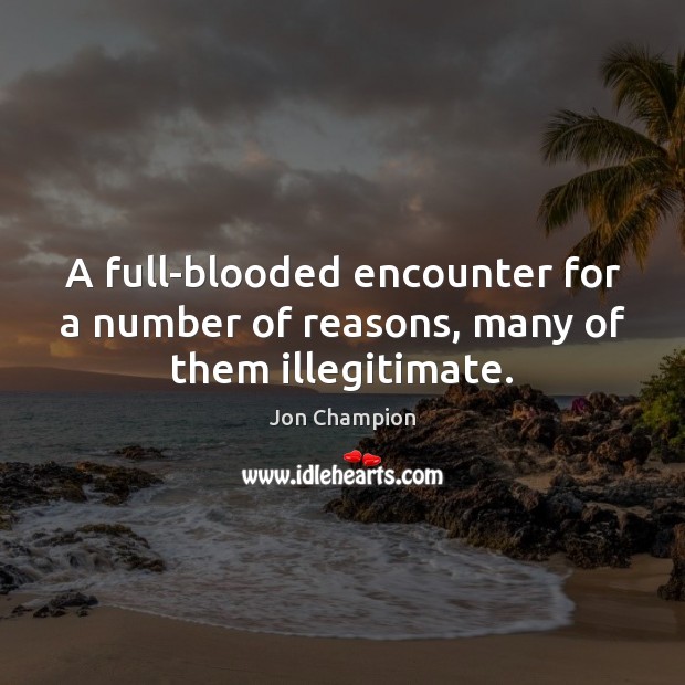A full-blooded encounter for a number of reasons, many of them illegitimate. Jon Champion Picture Quote