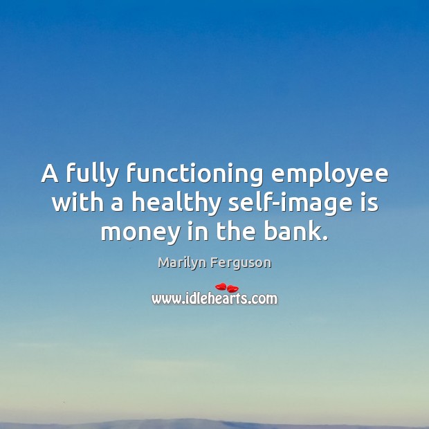 A fully functioning employee with a healthy self-image is money in the bank. Marilyn Ferguson Picture Quote