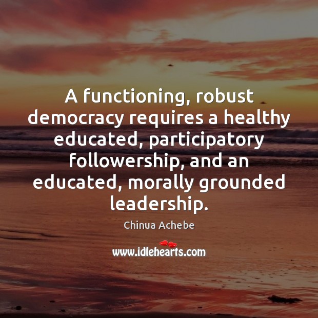 A functioning, robust democracy requires a healthy educated, participatory followership, and an Image