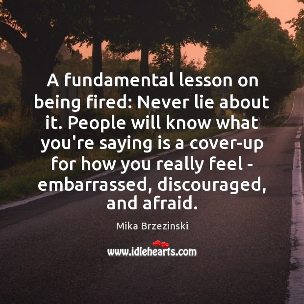 A fundamental lesson on being fired: Never lie about it. People will Mika Brzezinski Picture Quote