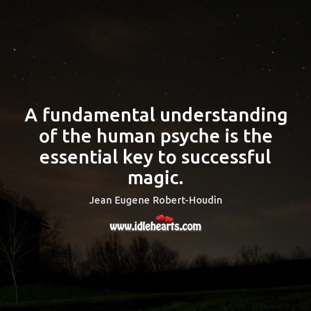 A fundamental understanding of the human psyche is the essential key to successful magic. Jean Eugene Robert-Houdin Picture Quote