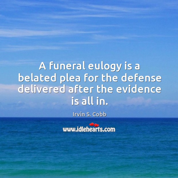 A funeral eulogy is a belated plea for the defense delivered after the evidence is all in. Irvin S. Cobb Picture Quote