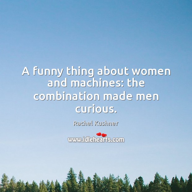 A funny thing about women and machines: the combination made men curious. Rachel Kushner Picture Quote