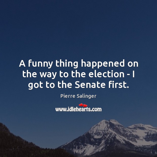 A funny thing happened on the way to the election – I got to the Senate first. Pierre Salinger Picture Quote