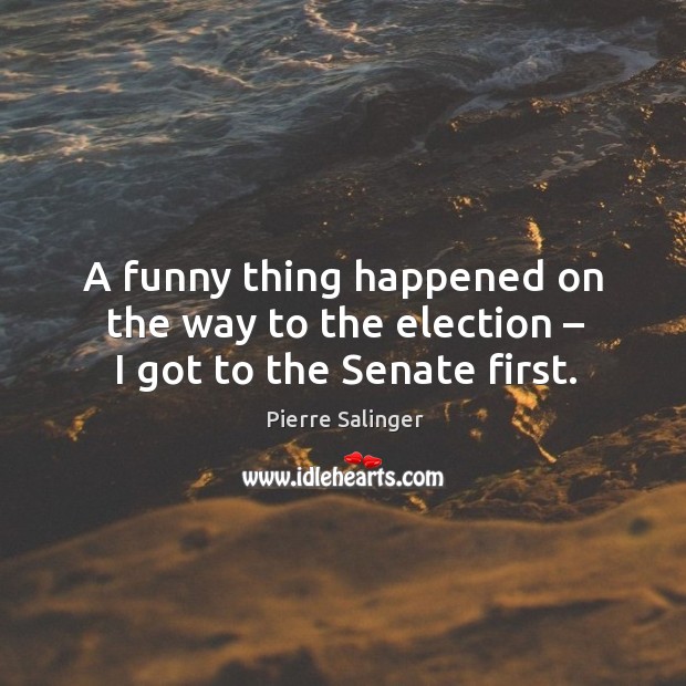 A funny thing happened on the way to the election – I got to the senate first. Pierre Salinger Picture Quote