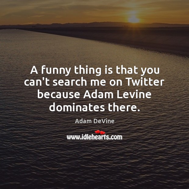 A funny thing is that you can’t search me on Twitter because Adam Levine dominates there. Adam DeVine Picture Quote
