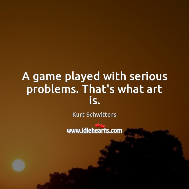 A game played with serious problems. That’s what art is. Kurt Schwitters Picture Quote