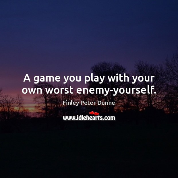 A game you play with your own worst enemy-yourself. Finley Peter Dunne Picture Quote