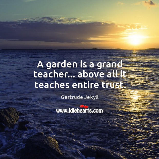 A garden is a grand teacher… above all it teaches entire trust. Gertrude Jekyll Picture Quote
