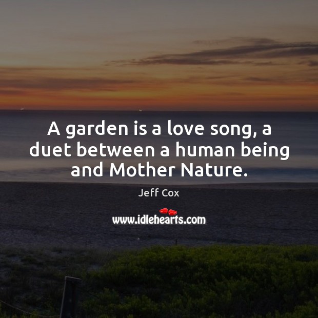 A garden is a love song, a duet between a human being and Mother Nature. Jeff Cox Picture Quote