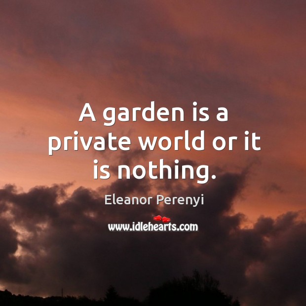 A garden is a private world or it is nothing. Eleanor Perenyi Picture Quote