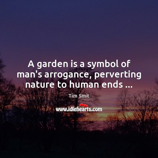A garden is a symbol of man’s arrogance, perverting nature to human ends … 