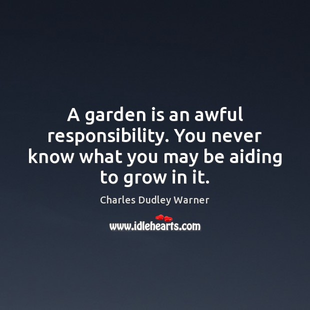 A garden is an awful responsibility. You never know what you may be aiding to grow in it. Charles Dudley Warner Picture Quote