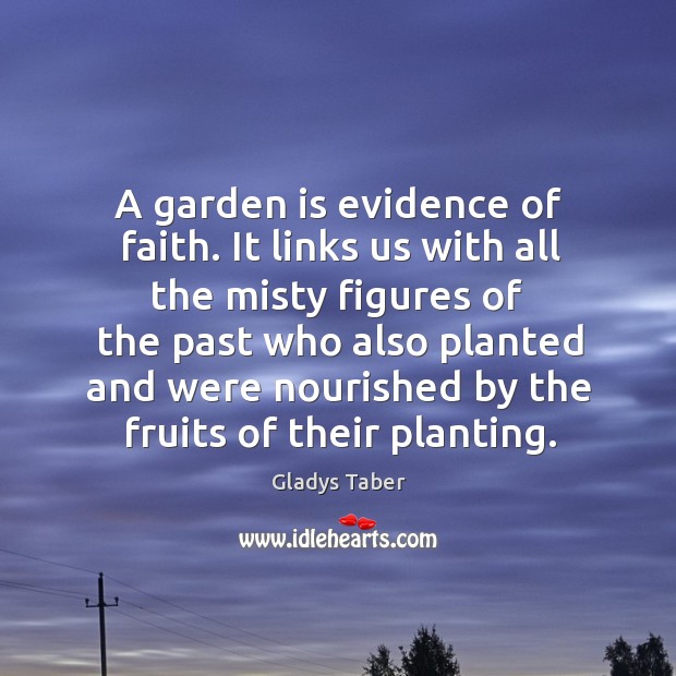 A garden is evidence of faith. It links us with all the misty figures of the past Gladys Taber Picture Quote