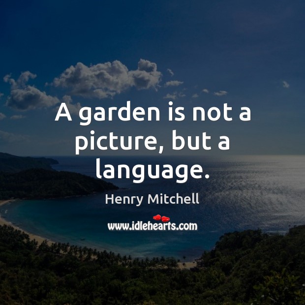A garden is not a picture, but a language. Henry Mitchell Picture Quote