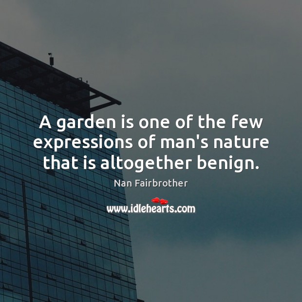 A garden is one of the few expressions of man’s nature that is altogether benign. Nan Fairbrother Picture Quote