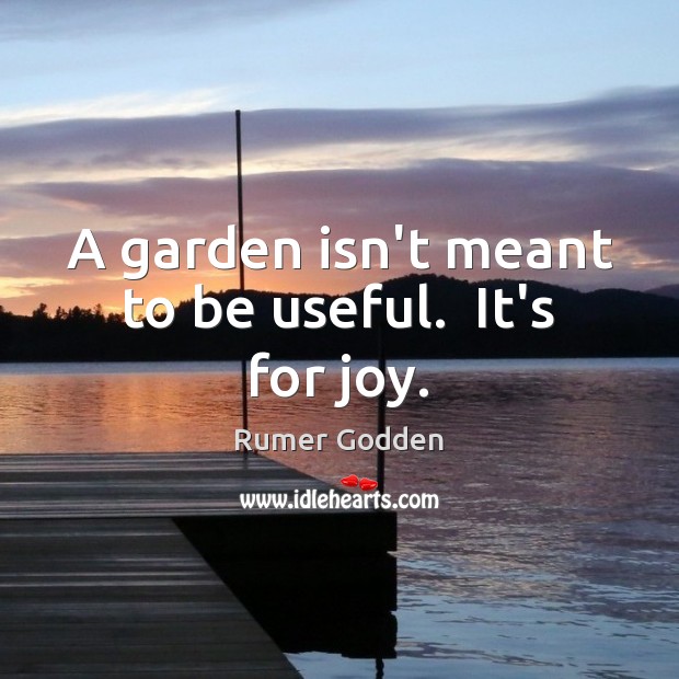 A garden isn’t meant to be useful.  It’s for joy. Rumer Godden Picture Quote