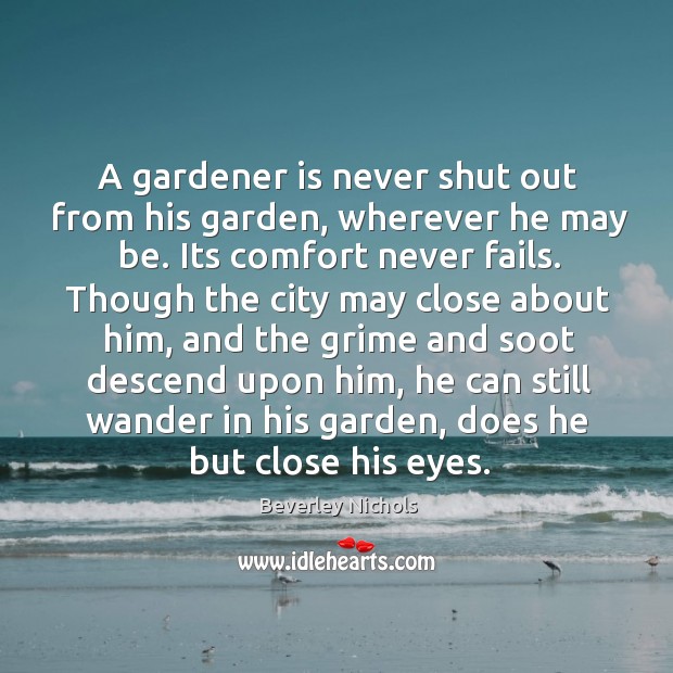 A gardener is never shut out from his garden, wherever he may Beverley Nichols Picture Quote