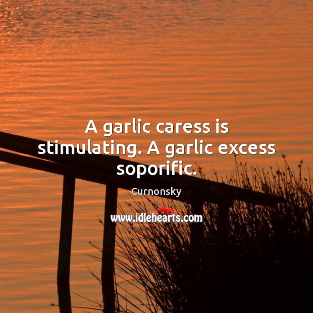 A garlic caress is stimulating. A garlic excess soporific. Image