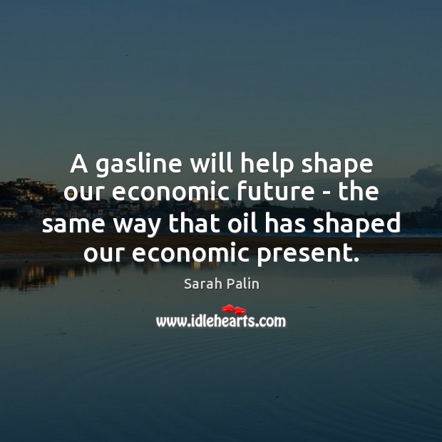 A gasline will help shape our economic future – the same way Sarah Palin Picture Quote