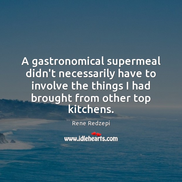 A gastronomical supermeal didn’t necessarily have to involve the things I had Rene Redzepi Picture Quote