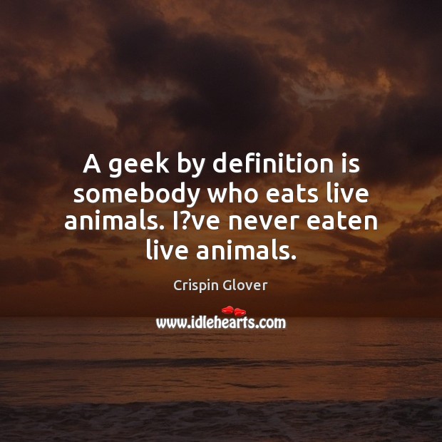 A geek by definition is somebody who eats live animals. I?ve never eaten live animals. Crispin Glover Picture Quote