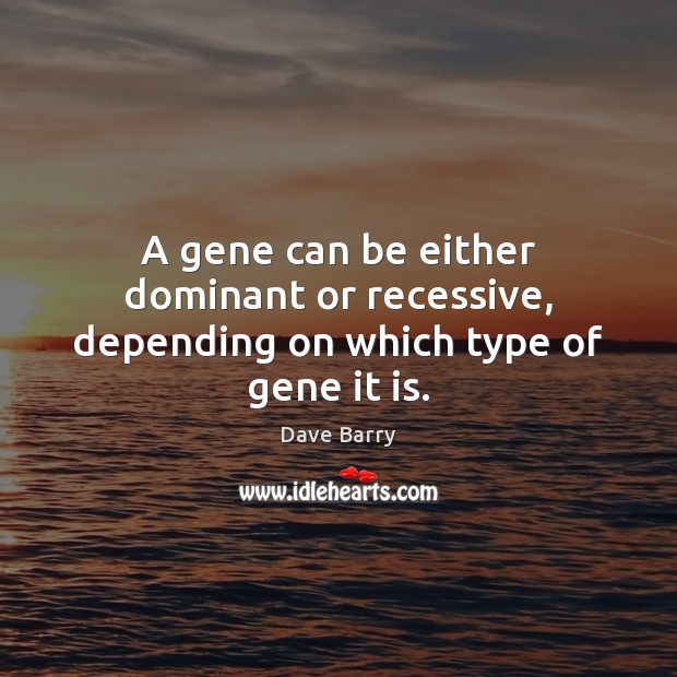A gene can be either dominant or recessive, depending on which type of gene it is. Dave Barry Picture Quote