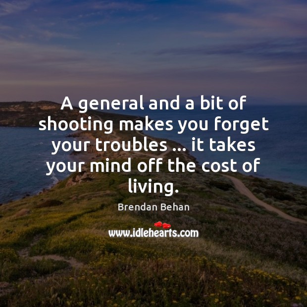 A general and a bit of shooting makes you forget your troubles … Brendan Behan Picture Quote