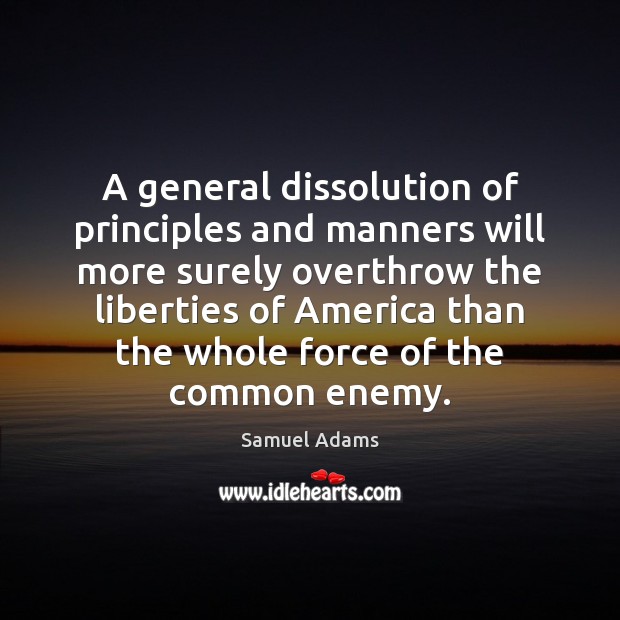 A general dissolution of principles and manners will more surely overthrow the Samuel Adams Picture Quote
