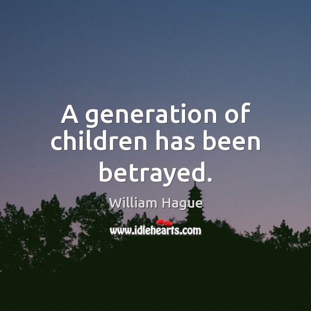 A generation of children has been betrayed. William Hague Picture Quote