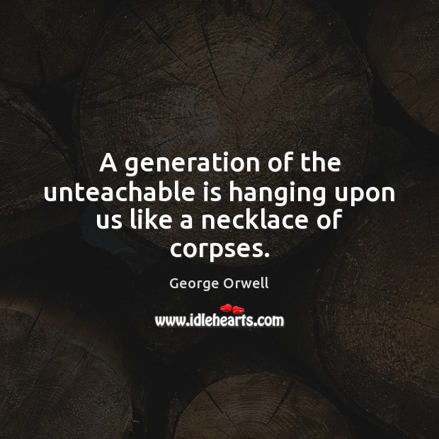 A generation of the unteachable is hanging upon us like a necklace of corpses. George Orwell Picture Quote