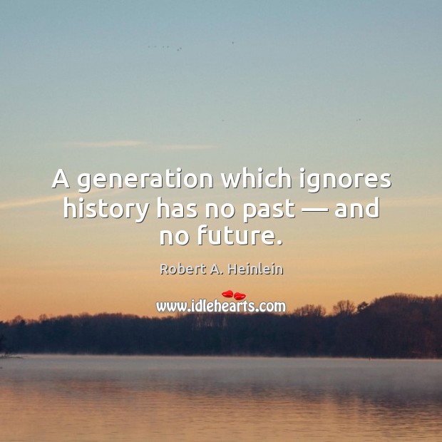 A generation which ignores history has no past — and no future. Robert A. Heinlein Picture Quote