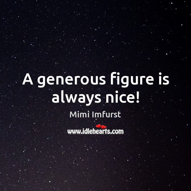 A generous figure is always nice! Mimi Imfurst Picture Quote