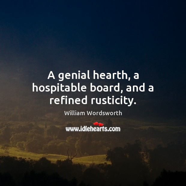 A genial hearth, a hospitable board, and a refined rusticity. William Wordsworth Picture Quote