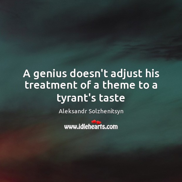 A genius doesn’t adjust his treatment of a theme to a tyrant’s taste Aleksandr Solzhenitsyn Picture Quote