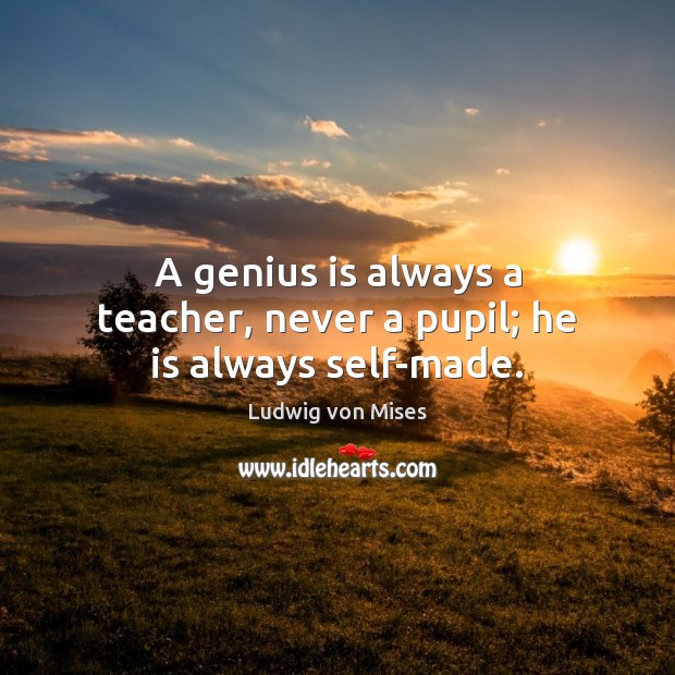 A genius is always a teacher, never a pupil; he is always self-made. Ludwig von Mises Picture Quote