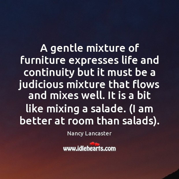 A gentle mixture of furniture expresses life and continuity but it must Nancy Lancaster Picture Quote