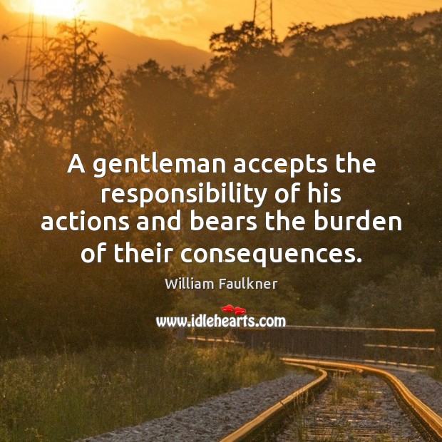 A gentleman accepts the responsibility of his actions and bears the burden William Faulkner Picture Quote