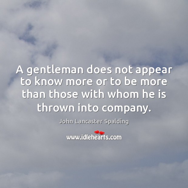 A gentleman does not appear to know more or to be more John Lancaster Spalding Picture Quote