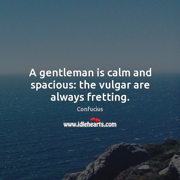 A gentleman is calm and spacious: the vulgar are always fretting. Image