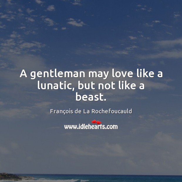 A gentleman may love like a lunatic, but not like a beast. François de La Rochefoucauld Picture Quote