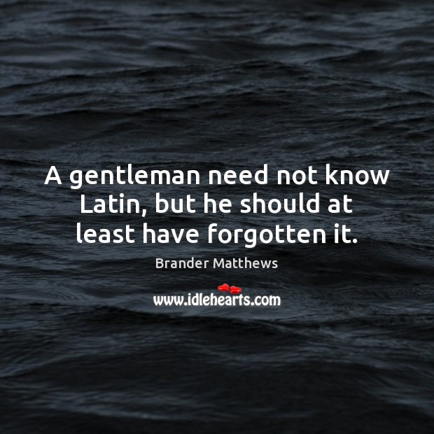 A gentleman need not know Latin, but he should at least have forgotten it. Brander Matthews Picture Quote