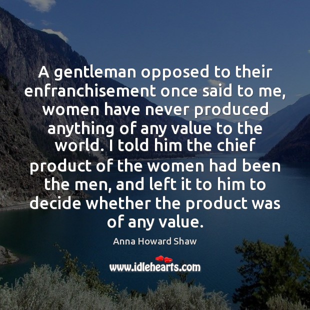 A gentleman opposed to their enfranchisement once said to me, women have Anna Howard Shaw Picture Quote